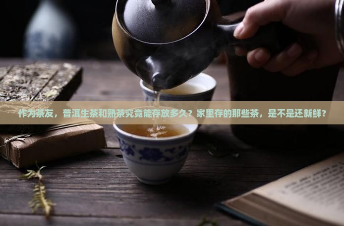 作为茶友，普洱生茶和熟茶究竟能存放多久？家里存的那些茶，是不是还新鲜？