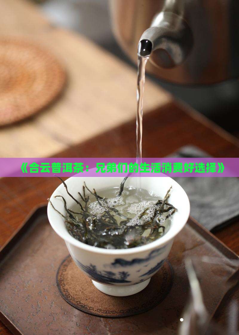 《合云普洱茶：兄弟们的生活消费好选择》