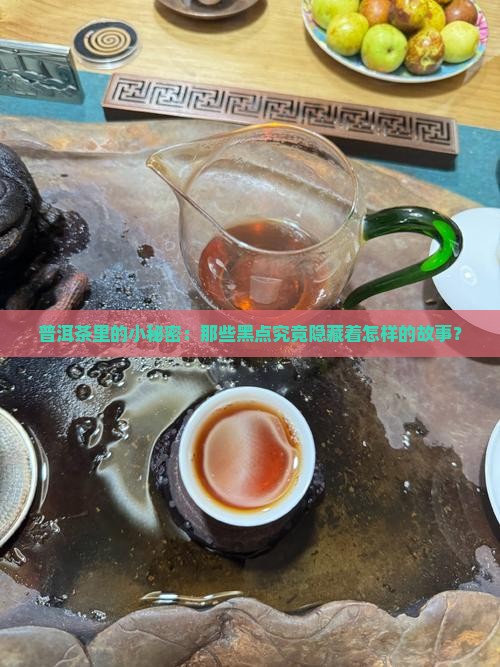 普洱茶里的小秘密：那些黑点究竟隐藏着怎样的故事？