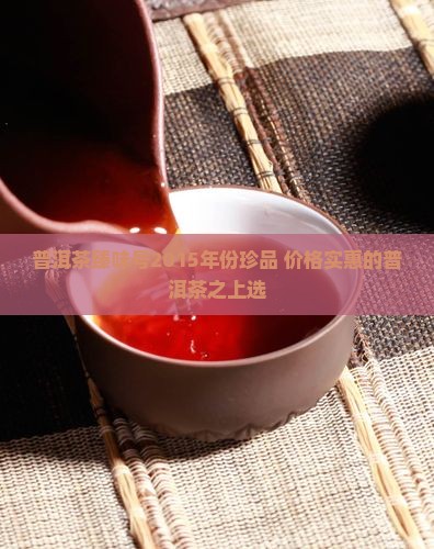 普洱茶臻味号2015年份珍品 价格实惠的普洱茶之上选