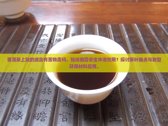 普洱茶上贴的纸含有害物质吗，贴纸能否安全冲泡饮用？探讨茶叶痛点与新型环保材料应用。