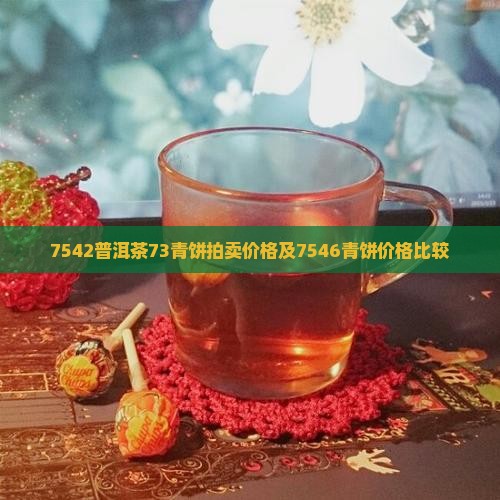 7542普洱茶73青饼拍卖价格及7546青饼价格比较
