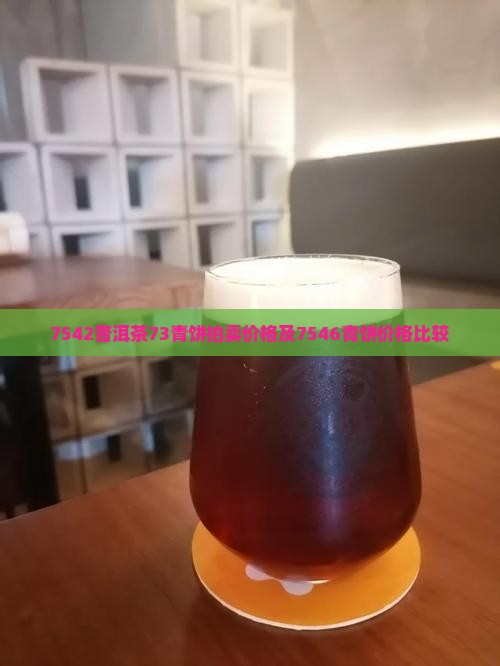 7542普洱茶73青饼拍卖价格及7546青饼价格比较