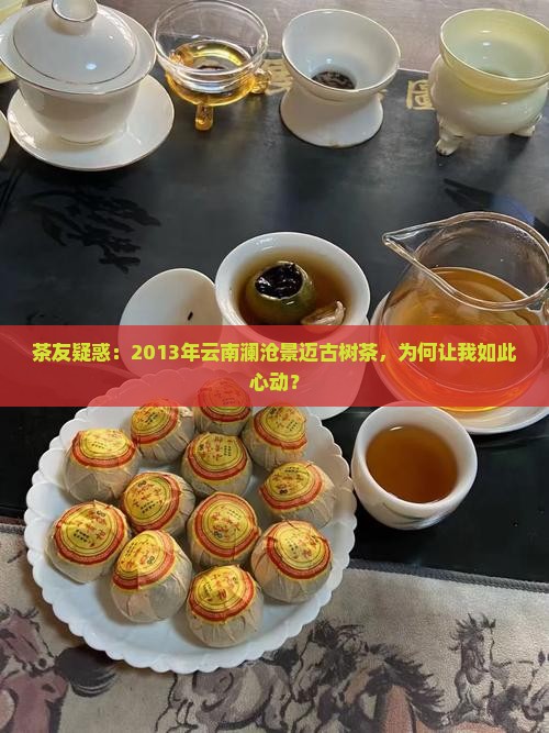 茶友疑惑：2013年云南澜沧景迈古树茶，为何让我如此心动？