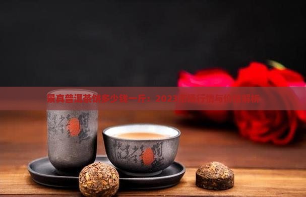 景真普洱茶饼多少钱一斤：2023市场行情与价格解析