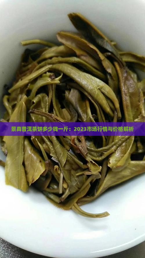 景真普洱茶饼多少钱一斤：2023市场行情与价格解析