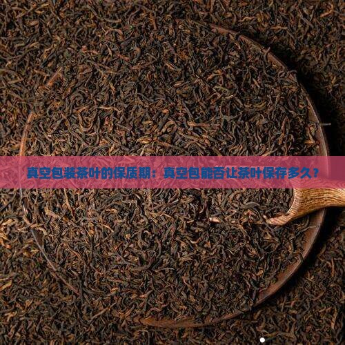 真空包装茶叶的保质期：真空包能否让茶叶保存多久？