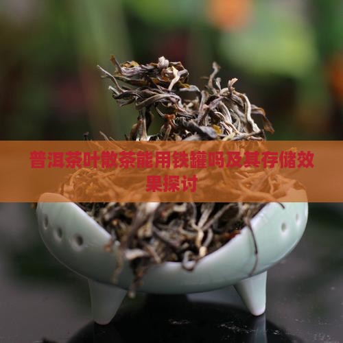 普洱茶叶散茶能用铁罐吗及其存储效果探讨