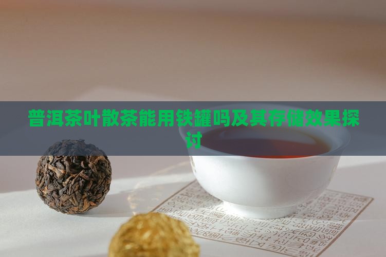普洱茶叶散茶能用铁罐吗及其存储效果探讨