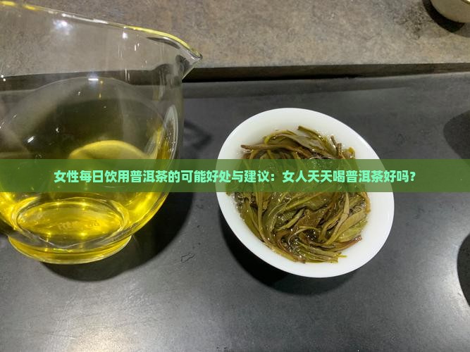 女性每日饮用普洱茶的可能好处与建议：女人天天喝普洱茶好吗？