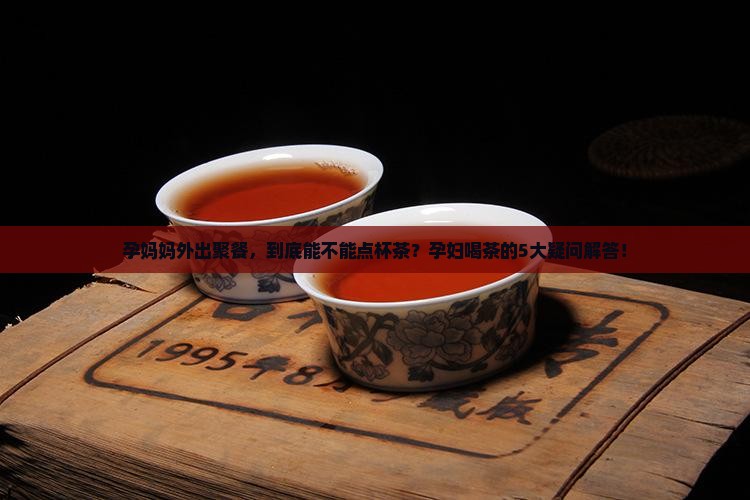 孕妈妈外出聚餐，到底能不能点杯茶？孕妇喝茶的5大疑问解答！