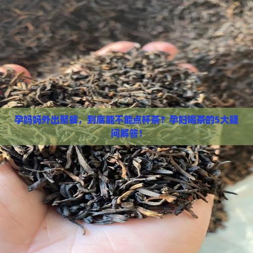 孕妈妈外出聚餐，到底能不能点杯茶？孕妇喝茶的5大疑问解答！