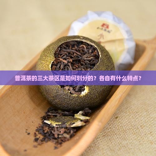 普洱茶的三大茶区是如何划分的?各自有什么特点? 普洱茶的三大茶区是如何划分的?各自有什么特点?