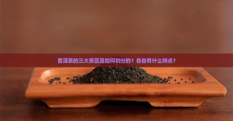 普洱茶的三大茶区是如何划分的?各自有什么特点? 普洱茶的三大茶区是如何划分的?各自有什么特点?