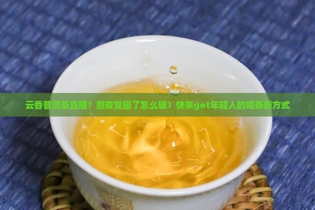 云香普洱茶直播？熬夜党困了怎么破？快来get年轻人的喝茶新方式