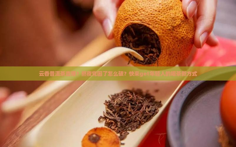 云香普洱茶直播？熬夜党困了怎么破？快来get年轻人的喝茶新方式