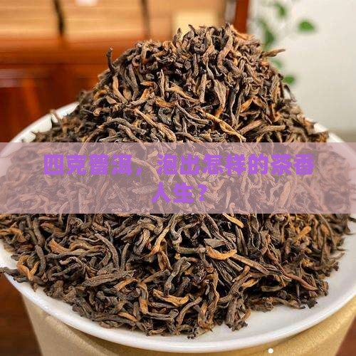 四克普洱，泡出怎样的茶香人生？
