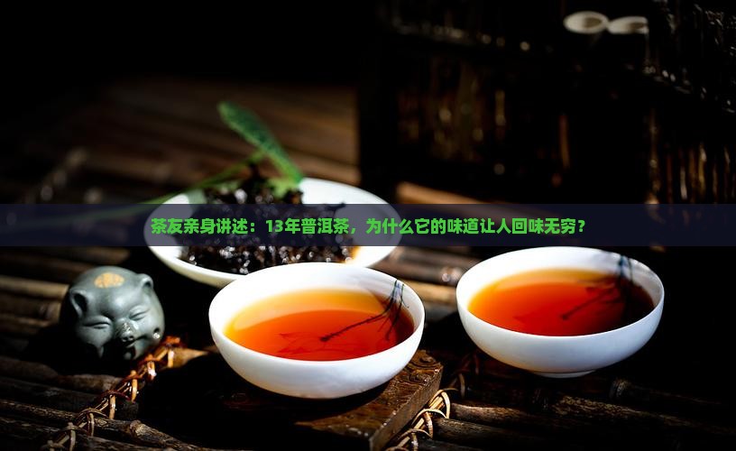 茶友亲身讲述:13年普洱茶,为什么它的味道让人回味无穷? 茶友亲身讲述:13年普洱茶,为什么它的味道让人回味无穷?