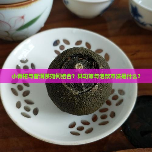小青柑与普洱茶如何结合?其功效与泡饮方法是什么? 小青柑与普洱茶如何结合?其功效与泡饮方法是什么?