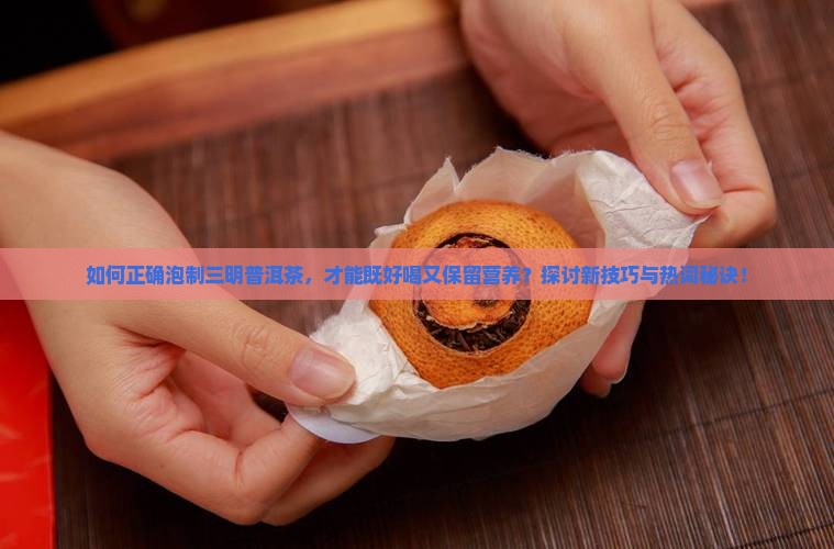 如何正确泡制三明普洱茶，才能既好喝又保留营养？探讨新技巧与热词秘诀！