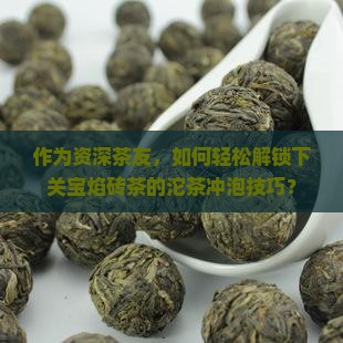 作为资深茶友，如何轻松解锁下关宝焰砖茶的沱茶冲泡技巧？