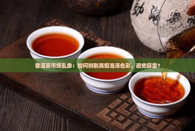普洱茶市场乱象：如何辨别真假泡汤色彩，避免踩雷？