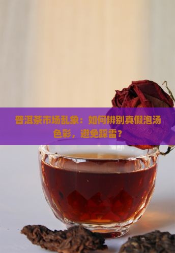 普洱茶市场乱象：如何辨别真假泡汤色彩，避免踩雷？