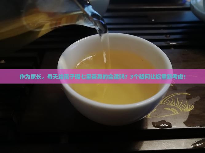作为家长，每天给孩子喝七星茶真的合适吗？3个疑问让你重新考虑！