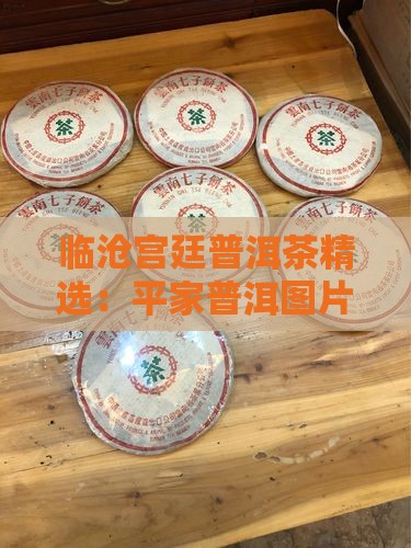 临沧宫廷普洱茶精选：平家普洱图片展示