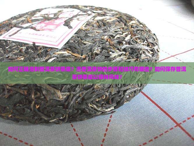 如何正确泡制普洱茶饼茶底？泡普洱茶饼的步骤和技巧有哪些？如何保存普洱茶饼茶底以保持风味？