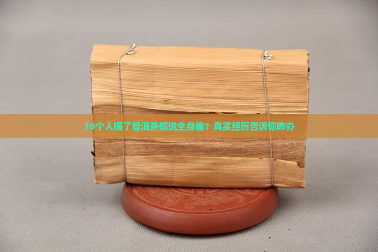 10个人喝了普洱茶都说全身痛？真实经历告诉你咋办