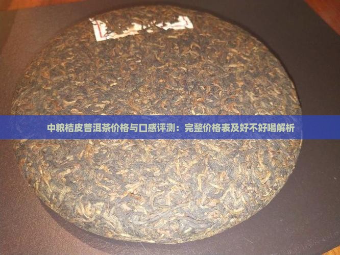 中粮桔皮普洱茶价格与口感评测：完整价格表及好不好喝解析
