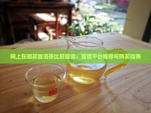 网上在哪买普洱茶比较靠谱：靠谱平台推荐与购买指南