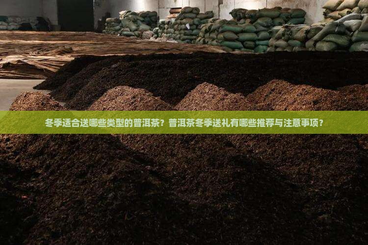 冬季适合送哪些类型的普洱茶？普洱茶冬季送礼有哪些推荐与注意事项？