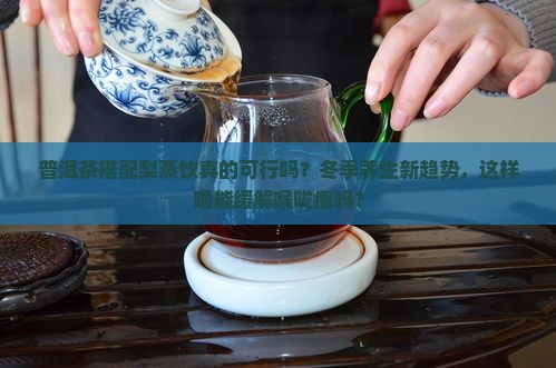 普洱茶搭配梨蒸饮真的可行吗？冬季养生新趋势，这样喝能缓解喉咙痛吗？