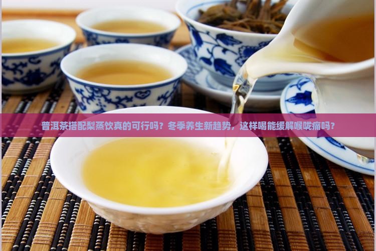 普洱茶搭配梨蒸饮真的可行吗？冬季养生新趋势，这样喝能缓解喉咙痛吗？