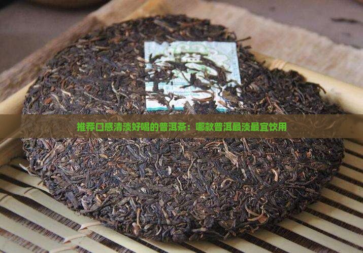 推荐口感清淡好喝的普洱茶：哪款普洱最淡最宜饮用