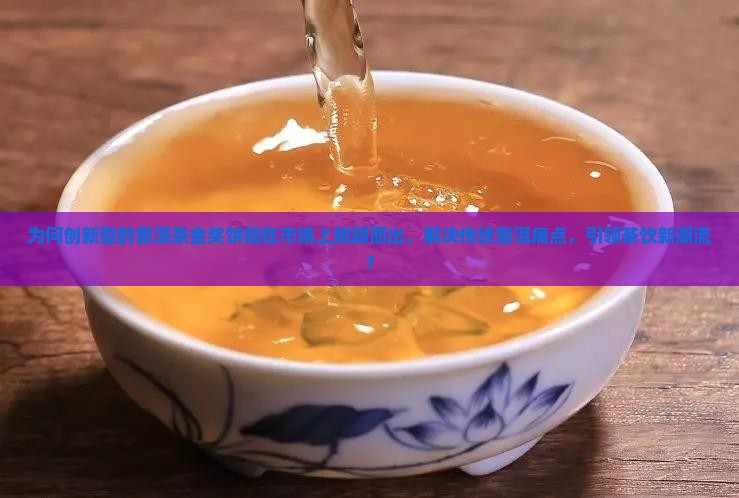 为何创新型的普洱茶金奖饼能在市场上脱颖而出，解决传统普洱痛点，引领茶饮新潮流？