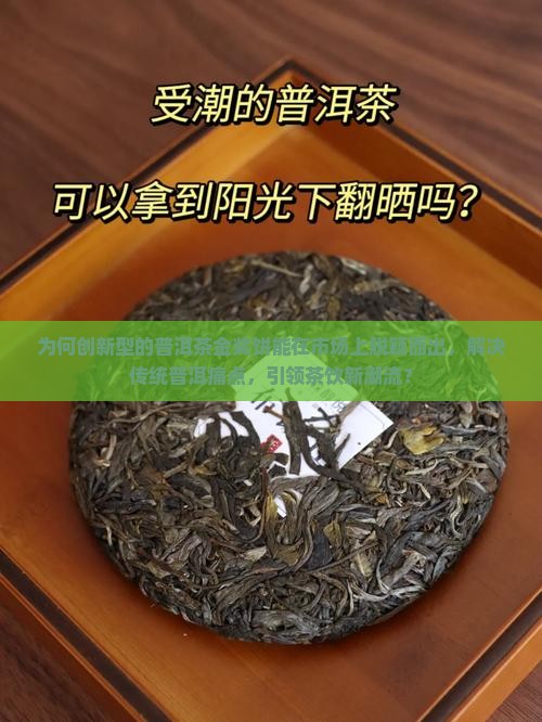 为何创新型的普洱茶金奖饼能在市场上脱颖而出，解决传统普洱痛点，引领茶饮新潮流？