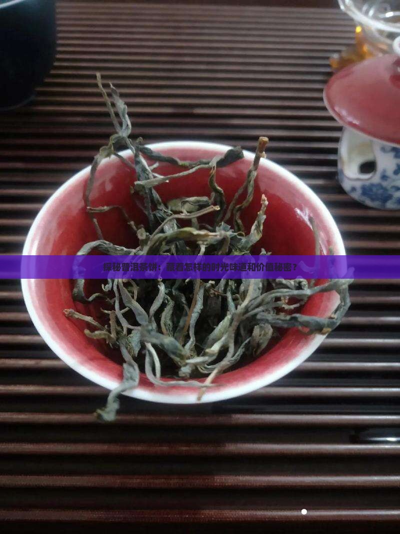 探秘普洱茶饼：藏着怎样的时光味道和价值秘密？