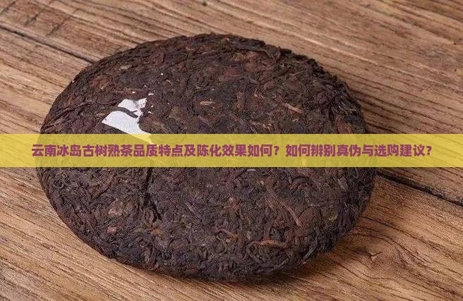 云南冰岛古树熟茶品质特点及陈化效果如何？如何辨别真伪与选购建议？