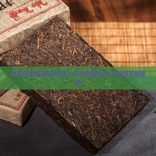 普洱熟茶如何科学分级？探讨市场痛点与行业热词新趋势！