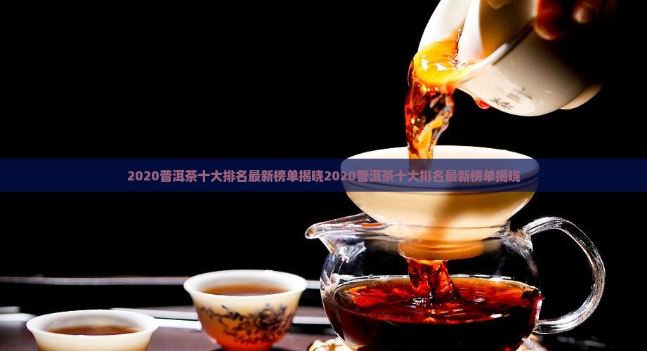 2020普洱茶十大排名 2020普洱茶十大排名