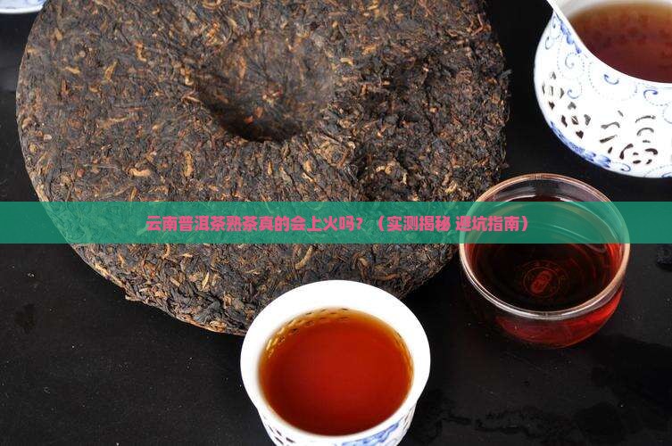 云南普洱茶熟茶上火吗 云南普洱茶熟茶上火吗