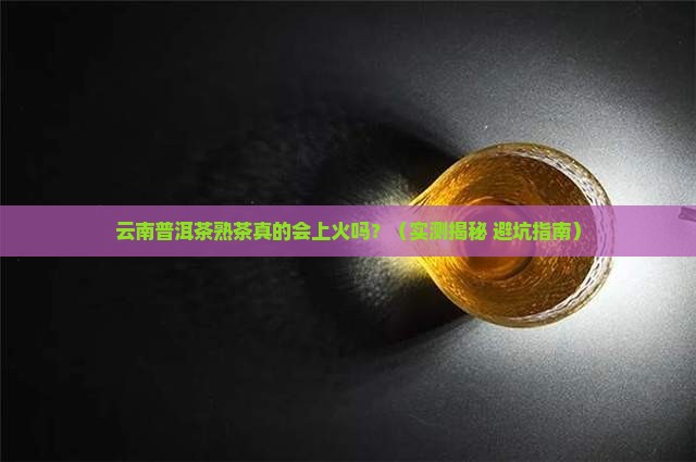 云南普洱茶熟茶上火吗 云南普洱茶熟茶上火吗