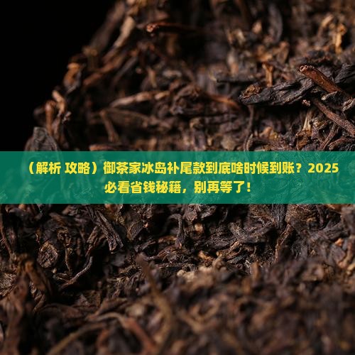 御茶家冰岛什么时候补尾款
