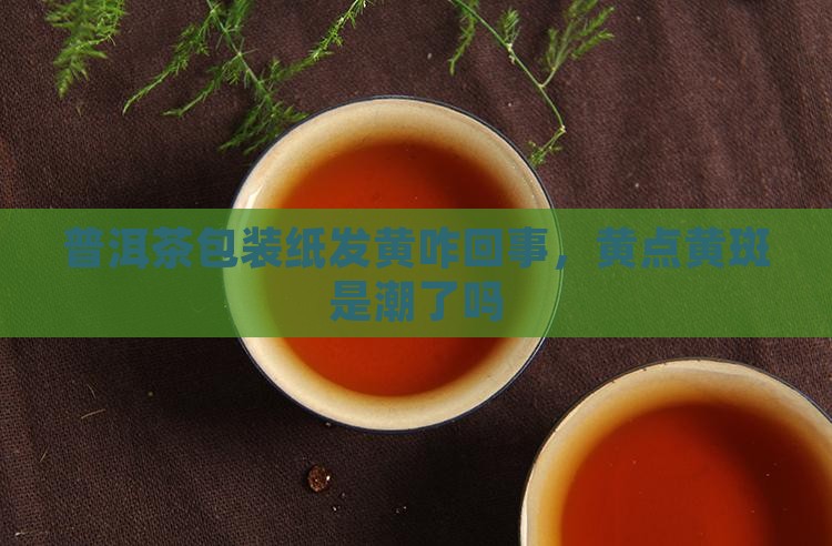 普洱茶包装纸发黄咋回事