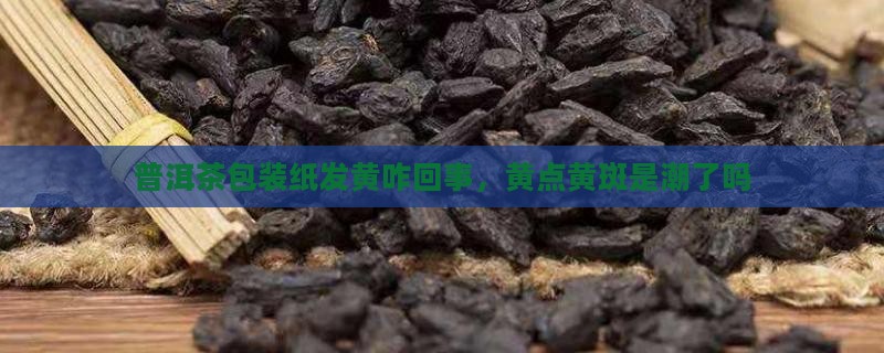 普洱茶包装纸发黄咋回事