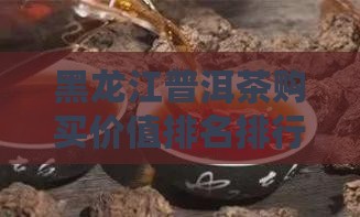 黑龙江普洱茶购买藏价值排名
