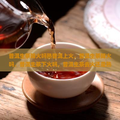 普洱生茶降火吗熟普洱上火